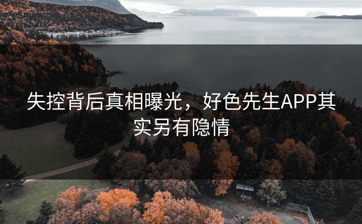 失控背后真相曝光，好色先生APP其实另有隐情