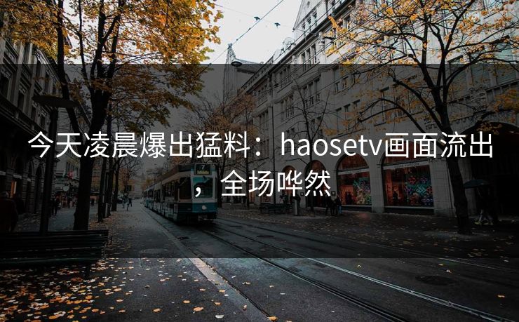今天凌晨爆出猛料：haosetv画面流出，全场哗然