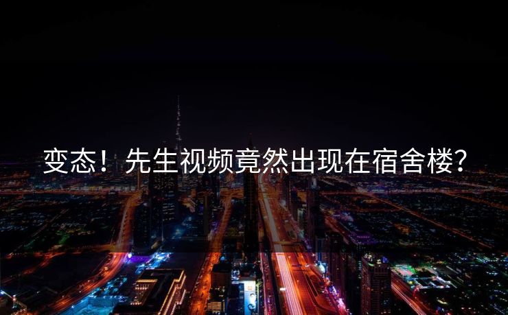变态！先生视频竟然出现在宿舍楼？