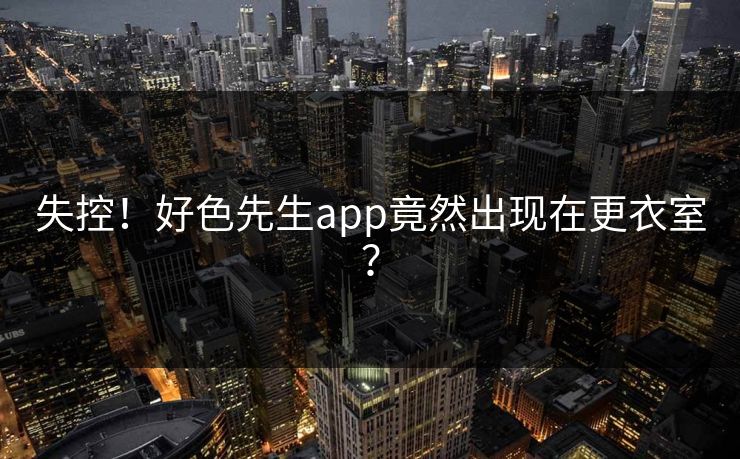 失控！好色先生app竟然出现在更衣室？