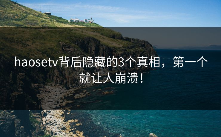 haosetv背后隐藏的3个真相，第一个就让人崩溃！