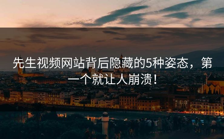 先生视频网站背后隐藏的5种姿态，第一个就让人崩溃！