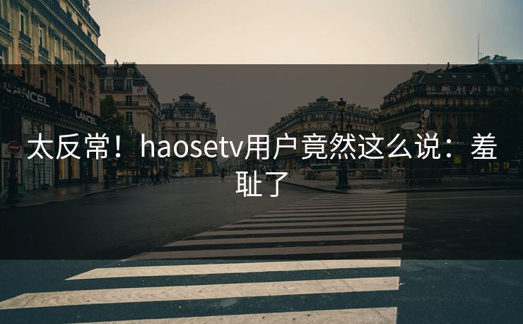 太反常！haosetv用户竟然这么说：羞耻了