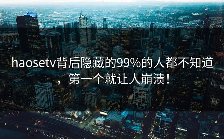 haosetv背后隐藏的99%的人都不知道，第一个就让人崩溃！