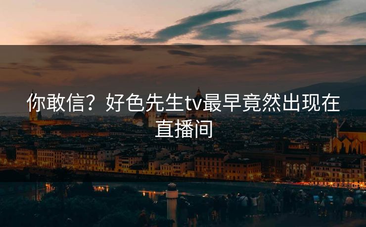 你敢信？好色先生tv最早竟然出现在直播间