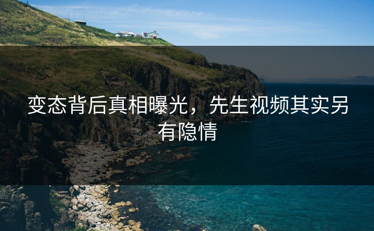 变态背后真相曝光，先生视频其实另有隐情