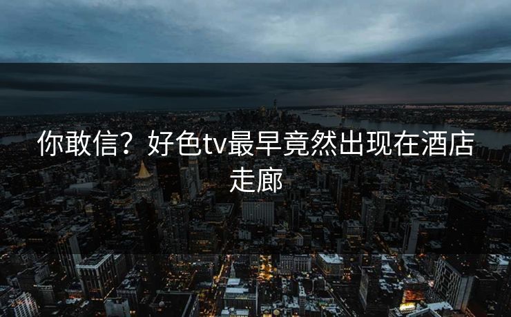 你敢信？好色tv最早竟然出现在酒店走廊