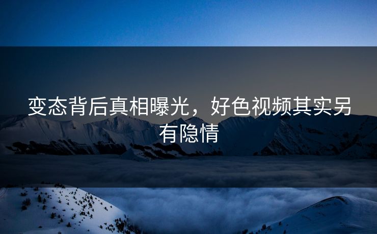 变态背后真相曝光，好色视频其实另有隐情