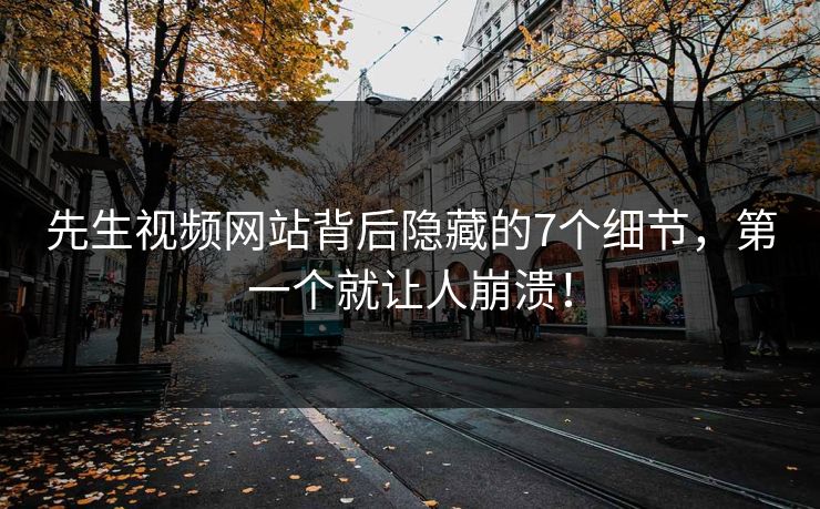 先生视频网站背后隐藏的7个细节，第一个就让人崩溃！