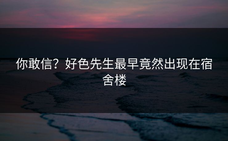 你敢信？好色先生最早竟然出现在宿舍楼