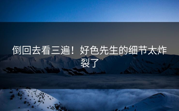 倒回去看三遍！好色先生的细节太炸裂了