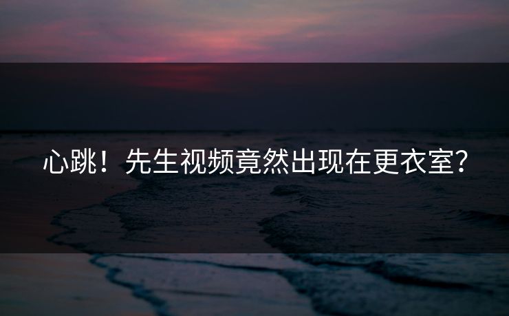 心跳！先生视频竟然出现在更衣室？