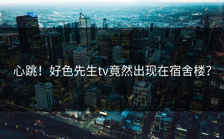 心跳！好色先生tv竟然出现在宿舍楼？