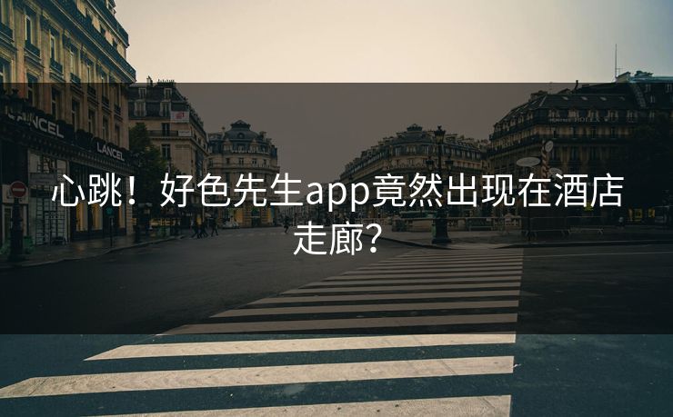 心跳！好色先生app竟然出现在酒店走廊？