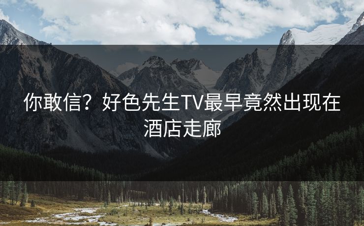 你敢信？好色先生TV最早竟然出现在酒店走廊