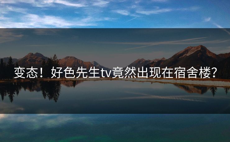变态！好色先生tv竟然出现在宿舍楼？