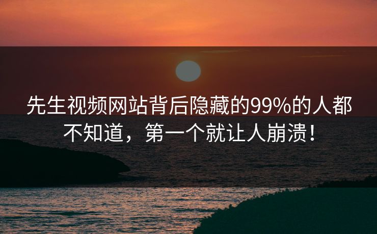 先生视频网站背后隐藏的99%的人都不知道，第一个就让人崩溃！