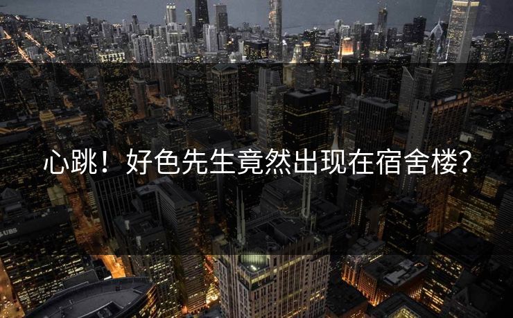 心跳！好色先生竟然出现在宿舍楼？