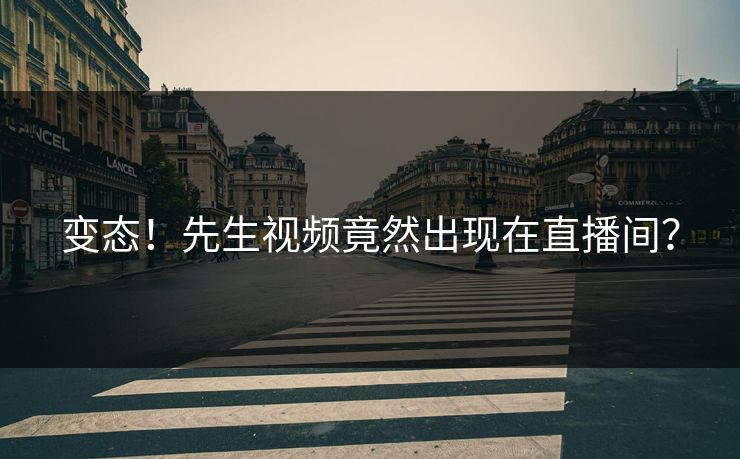 变态！先生视频竟然出现在直播间？