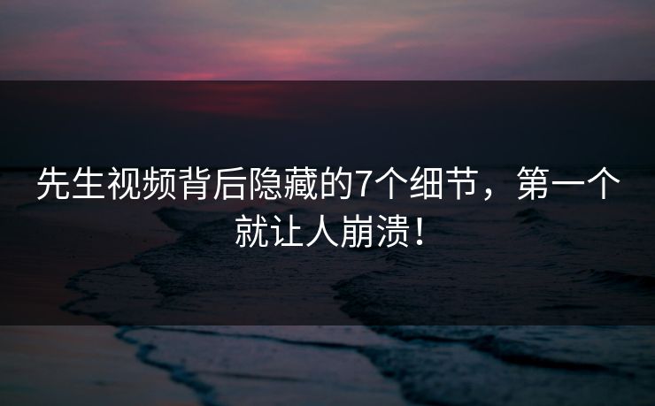先生视频背后隐藏的7个细节，第一个就让人崩溃！