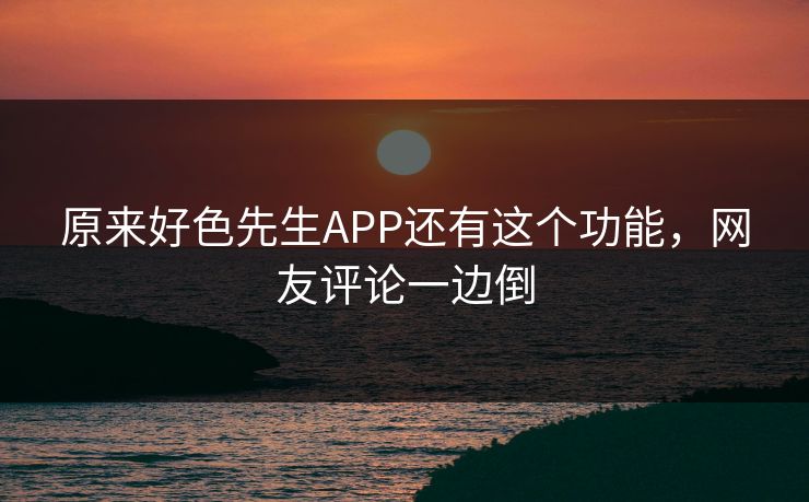 原来好色先生APP还有这个功能，网友评论一边倒