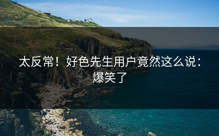 太反常！好色先生用户竟然这么说：爆笑了