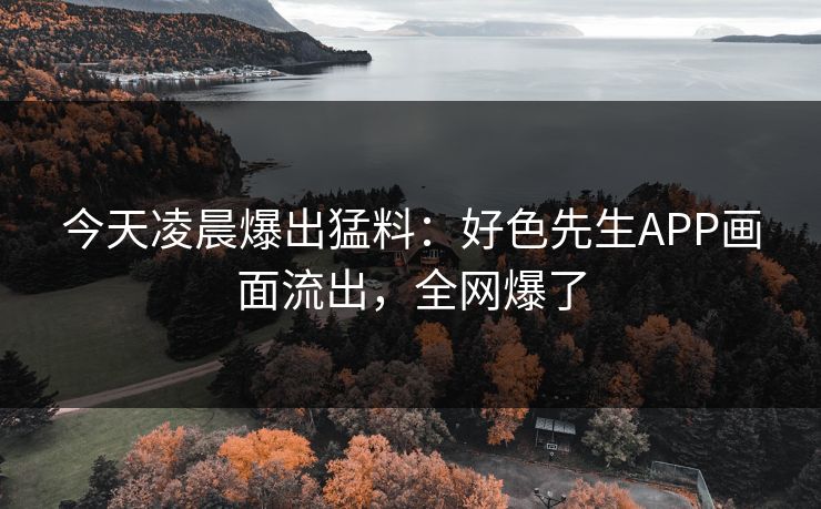 今天凌晨爆出猛料：好色先生APP画面流出，全网爆了