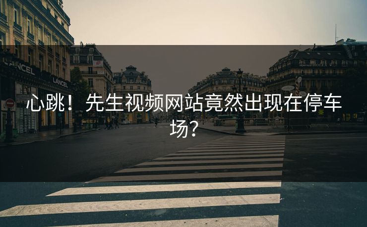 心跳！先生视频网站竟然出现在停车场？