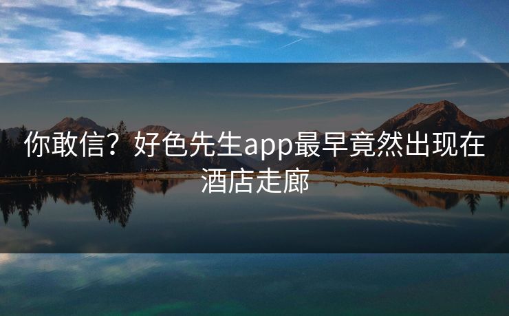 你敢信？好色先生app最早竟然出现在酒店走廊