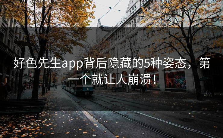 好色先生app背后隐藏的5种姿态，第一个就让人崩溃！
