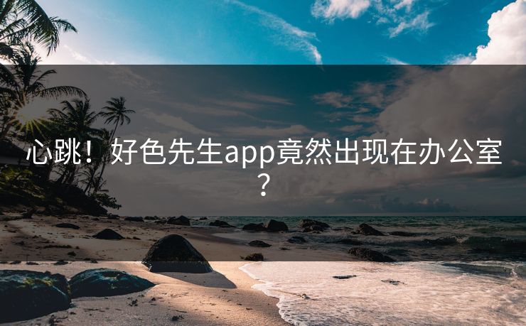心跳！好色先生app竟然出现在办公室？