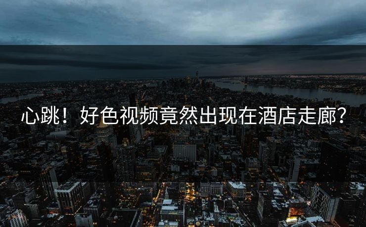心跳！好色视频竟然出现在酒店走廊？