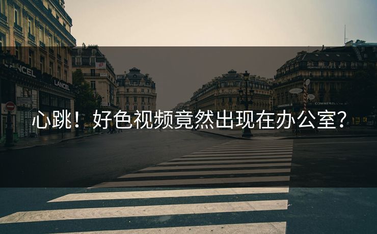 心跳！好色视频竟然出现在办公室？