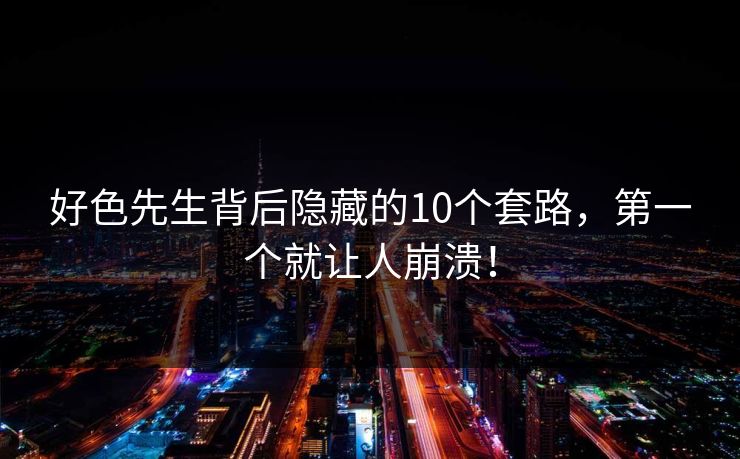好色先生背后隐藏的10个套路，第一个就让人崩溃！