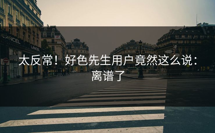 太反常！好色先生用户竟然这么说：离谱了