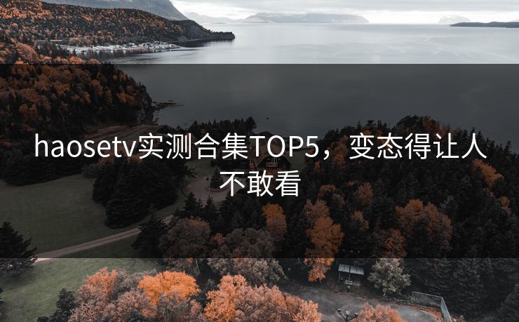 haosetv实测合集TOP5，变态得让人不敢看