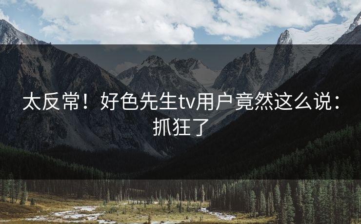太反常！好色先生tv用户竟然这么说：抓狂了