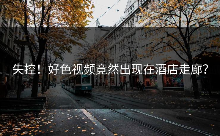 失控！好色视频竟然出现在酒店走廊？