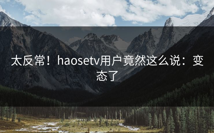 太反常！haosetv用户竟然这么说：变态了