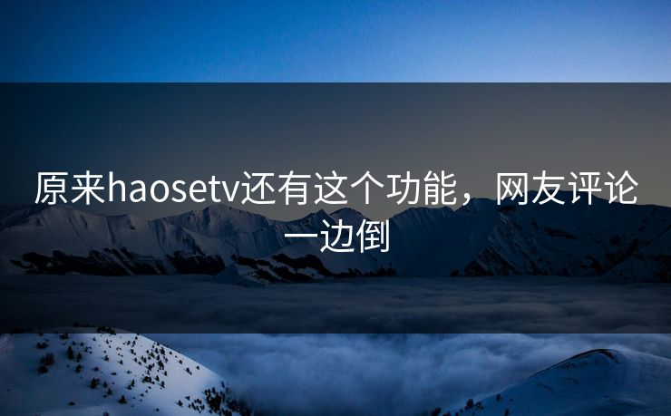 原来haosetv还有这个功能，网友评论一边倒