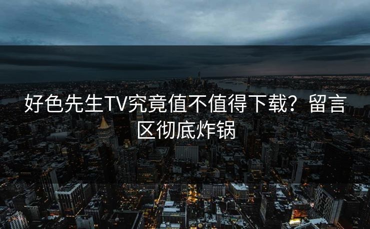 好色先生TV究竟值不值得下载？留言区彻底炸锅