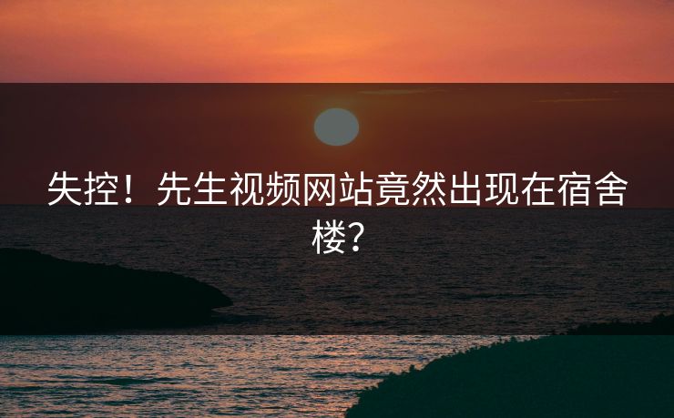 失控！先生视频网站竟然出现在宿舍楼？