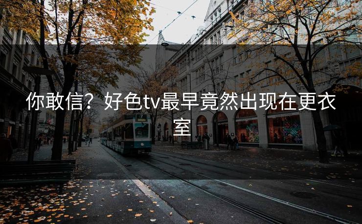 你敢信？好色tv最早竟然出现在更衣室