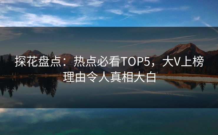 探花盘点：热点必看TOP5，大V上榜理由令人真相大白