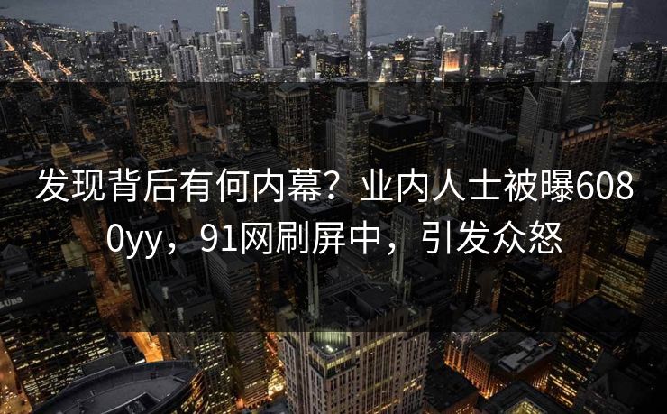 发现背后有何内幕？业内人士被曝6080yy，91网刷屏中，引发众怒
