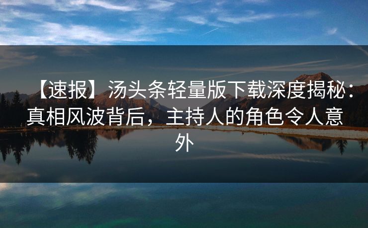 【速报】汤头条轻量版下载深度揭秘：真相风波背后，主持人的角色令人意外