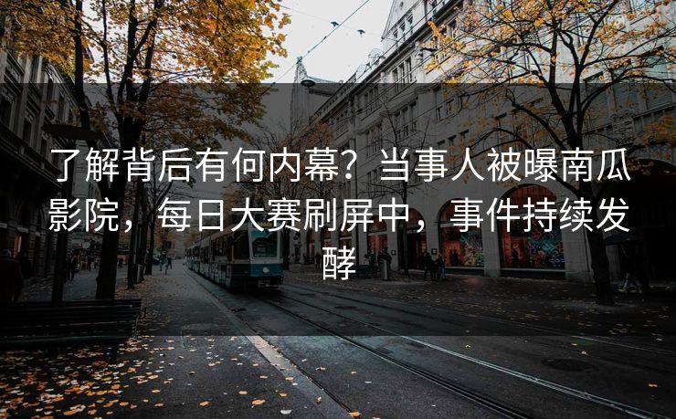 了解背后有何内幕？当事人被曝南瓜影院，每日大赛刷屏中，事件持续发酵