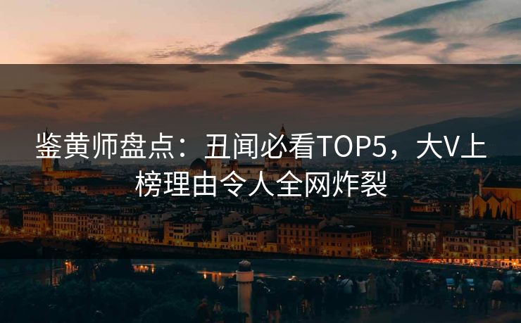 鉴黄师盘点：丑闻必看TOP5，大V上榜理由令人全网炸裂