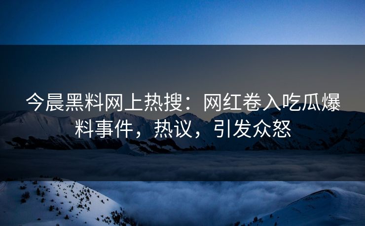 今晨黑料网上热搜：网红卷入吃瓜爆料事件，热议，引发众怒