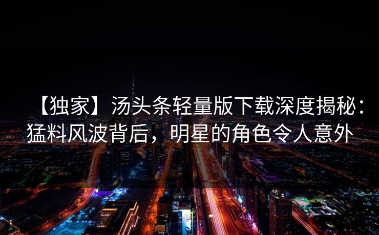 【独家】汤头条轻量版下载深度揭秘：猛料风波背后，明星的角色令人意外
